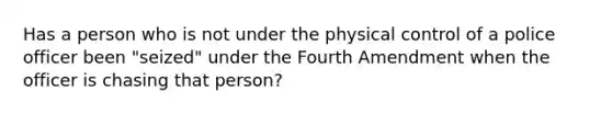 Has a person who is not under the physical control of a police officer been "seized" under the Fourth Amendment when the officer is chasing that person?