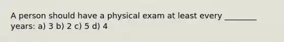 A person should have a physical exam at least every ________ years: a) 3 b) 2 c) 5 d) 4