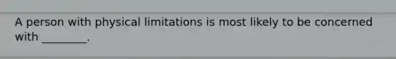 A person with physical limitations is most likely to be concerned with ________.