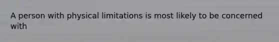 A person with physical limitations is most likely to be concerned with