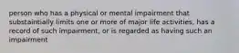 person who has a physical or mental impairment that substaintially limits one or more of major life activities, has a record of such impairment, or is regarded as having such an impairment