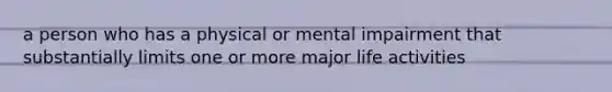 a person who has a physical or mental impairment that substantially limits one or more major life activities