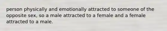 person physically and emotionally attracted to someone of the opposite sex, so a male attracted to a female and a female attracted to a male.