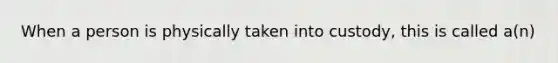 When a person is physically taken into custody, this is called a(n)​