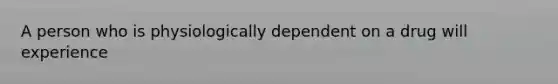 A person who is physiologically dependent on a drug will experience