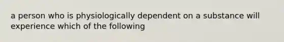 a person who is physiologically dependent on a substance will experience which of the following