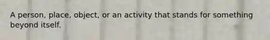 A person, place, object, or an activity that stands for something beyond itself.