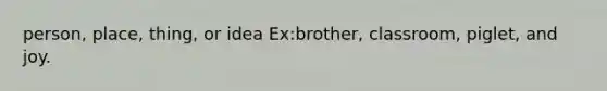 person, place, thing, or idea Ex:brother, classroom, piglet, and joy.