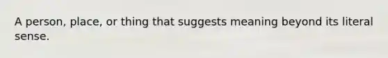 A person, place, or thing that suggests meaning beyond its literal sense.
