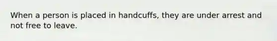 When a person is placed in handcuffs, they are under arrest and not free to leave.