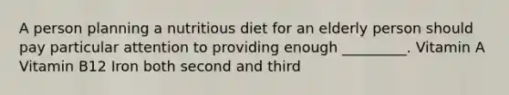 A person planning a nutritious diet for an elderly person should pay particular attention to providing enough _________. Vitamin A Vitamin B12 Iron both second and third