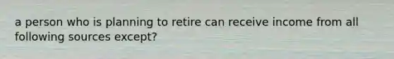 a person who is planning to retire can receive income from all following sources except?