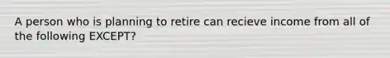 A person who is planning to retire can recieve income from all of the following EXCEPT?