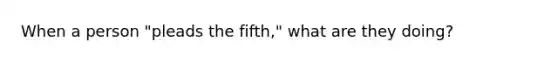 When a person "pleads the fifth," what are they doing?