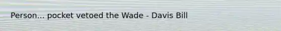 Person... pocket vetoed the Wade - Davis Bill