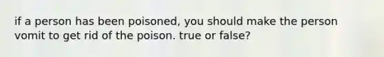 if a person has been poisoned, you should make the person vomit to get rid of the poison. true or false?