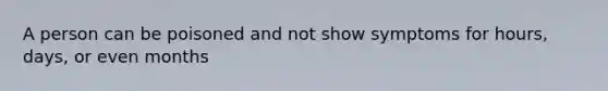 A person can be poisoned and not show symptoms for hours, days, or even months