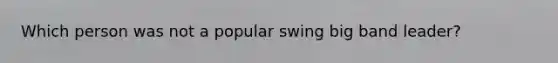 Which person was not a popular swing big band leader?