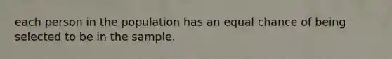 each person in the population has an equal chance of being selected to be in the sample.