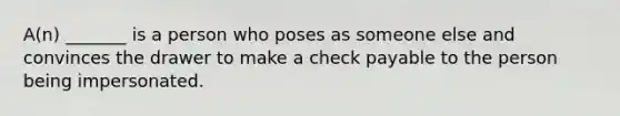 A(n) _______ is a person who poses as someone else and convinces the drawer to make a check payable to the person being impersonated.