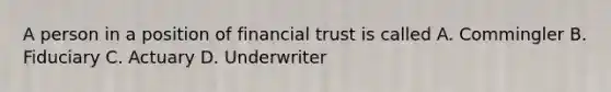 A person in a position of financial trust is called A. Commingler B. Fiduciary C. Actuary D. Underwriter