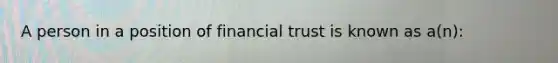 A person in a position of financial trust is known as a(n):