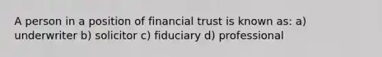 A person in a position of financial trust is known as: a) underwriter b) solicitor c) fiduciary d) professional