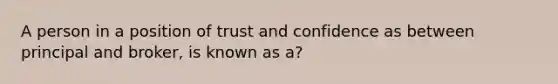 A person in a position of trust and confidence as between principal and broker, is known as a?