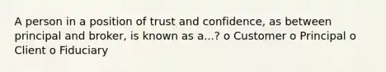 A person in a position of trust and confidence, as between principal and broker, is known as a...? o Customer o Principal o Client o Fiduciary