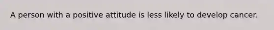 A person with a positive attitude is less likely to develop cancer.