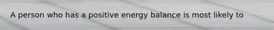 A person who has a positive energy balance is most likely to