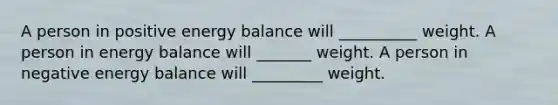 A person in positive energy balance will __________ weight. A person in energy balance will _______ weight. A person in negative energy balance will _________ weight.