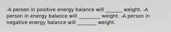 -A person in positive energy balance will _______ weight. -A person in energy balance will _________ weight. -A person in negative energy balance will ________ weight.