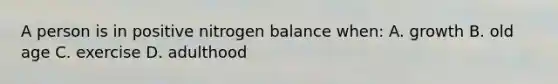 A person is in positive nitrogen balance when: A. growth B. old age C. exercise D. adulthood