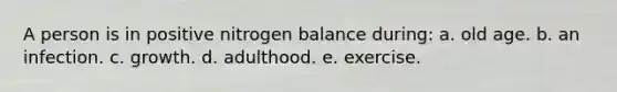 A person is in positive nitrogen balance during: a. old age. b. an infection. c. growth. d. adulthood. e. exercise.