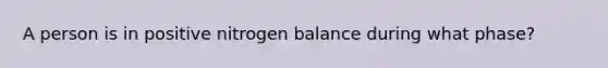 A person is in positive nitrogen balance during what phase?