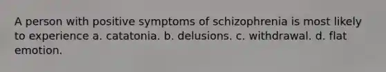 A person with positive symptoms of schizophrenia is most likely to experience a. catatonia. b. delusions. c. withdrawal. d. flat emotion.