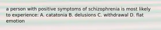 a person with positive symptoms of schizophrenia is most likely to experience: A. catatonia B. delusions C. withdrawal D. flat emotion