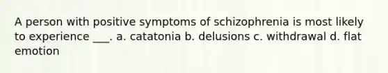 A person with positive symptoms of schizophrenia is most likely to experience ___. a. catatonia b. delusions c. withdrawal d. flat emotion