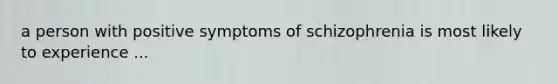 a person with positive symptoms of schizophrenia is most likely to experience ...