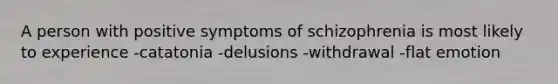 A person with positive symptoms of schizophrenia is most likely to experience -catatonia -delusions -withdrawal -flat emotion