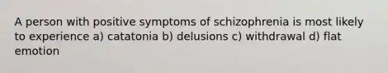 A person with positive symptoms of schizophrenia is most likely to experience a) catatonia b) delusions c) withdrawal d) flat emotion