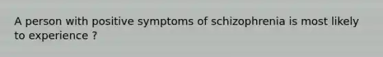 A person with positive symptoms of schizophrenia is most likely to experience ?