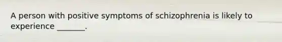 A person with positive symptoms of schizophrenia is likely to experience _______.