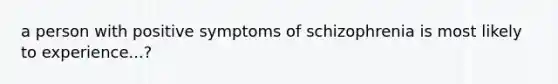 a person with positive symptoms of schizophrenia is most likely to experience...?