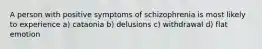 A person with positive symptoms of schizophrenia is most likely to experience a) cataonia b) delusions c) withdrawal d) flat emotion