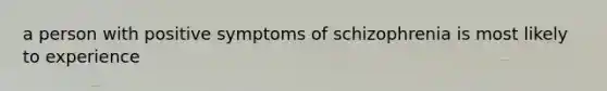 a person with positive symptoms of schizophrenia is most likely to experience