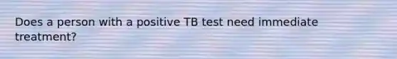 Does a person with a positive TB test need immediate treatment?