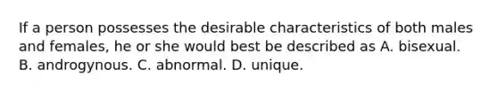 If a person possesses the desirable characteristics of both males and females, he or she would best be described as A. bisexual. B. androgynous. C. abnormal. D. unique.