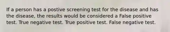 If a person has a postive screening test for the disease and has the disease, the results would be considered a False positive test. True negative test. True positive test. False negative test.